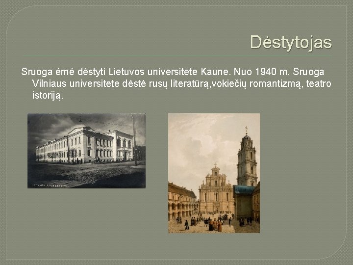 Dėstytojas Sruoga ėmė dėstyti Lietuvos universitete Kaune. Nuo 1940 m. Sruoga Vilniaus universitete dėstė