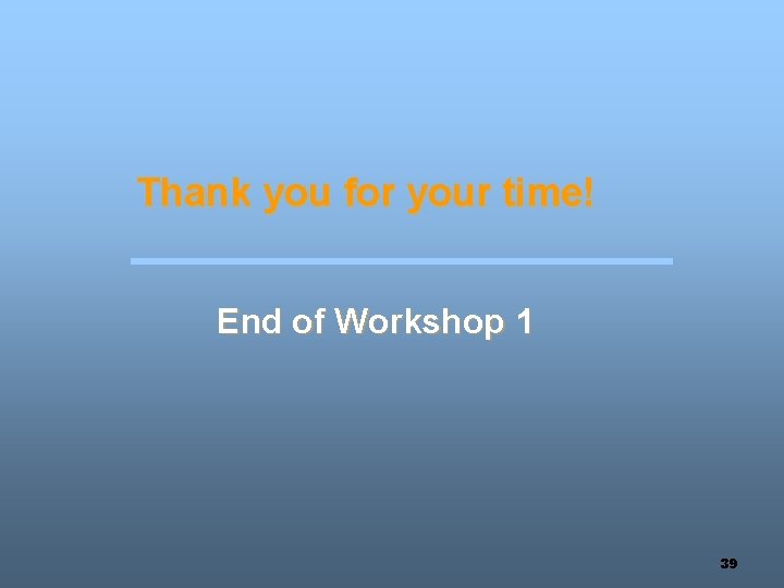 Thank you for your time! End of Workshop 1 39 