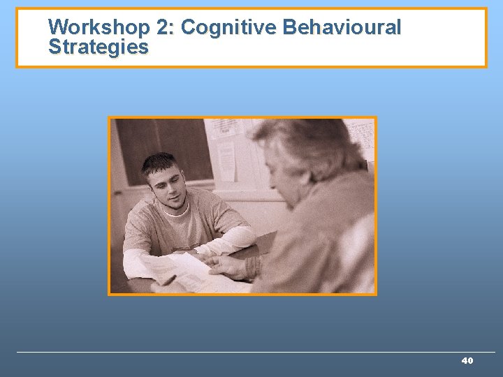 Workshop 2: Cognitive Behavioural Strategies 40 