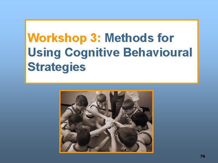 Workshop 3: Methods for Using Cognitive Behavioural Strategies 76 