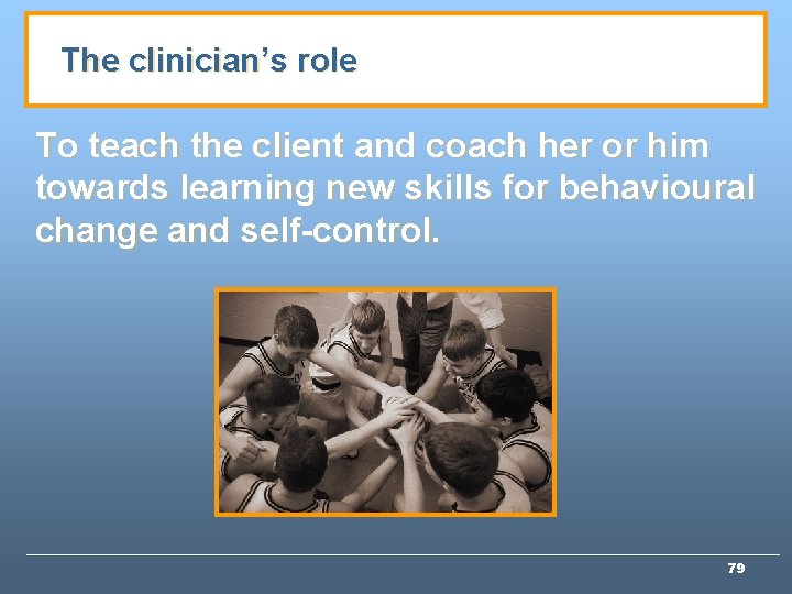 The clinician’s role To teach the client and coach her or him towards learning