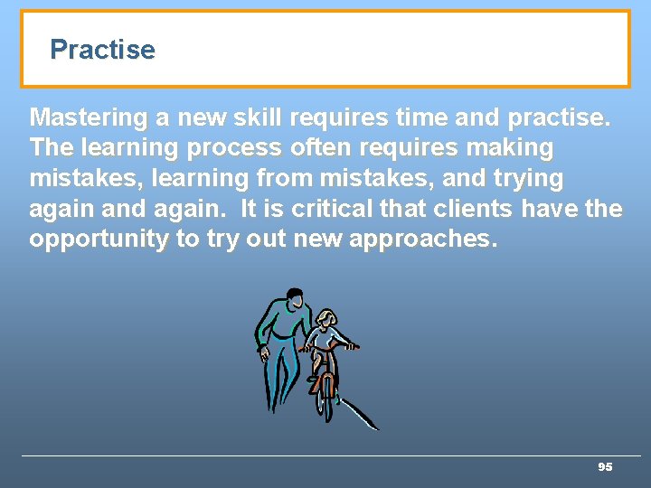 Practise Mastering a new skill requires time and practise. The learning process often requires