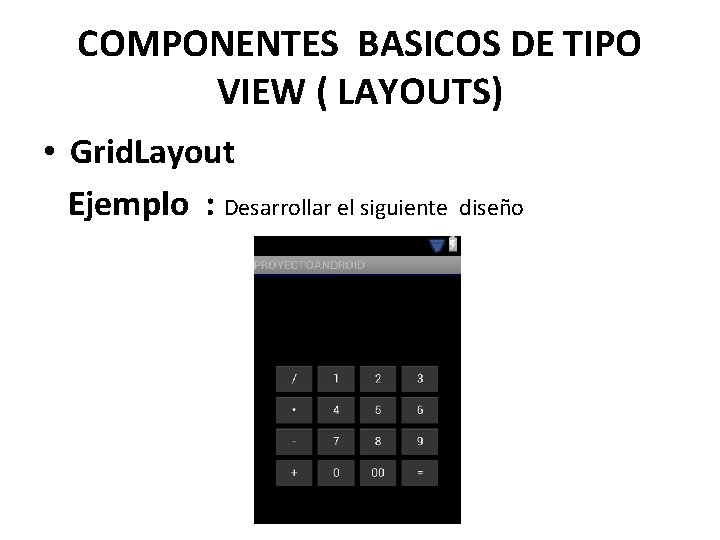 COMPONENTES BASICOS DE TIPO VIEW ( LAYOUTS) • Grid. Layout Ejemplo : Desarrollar el