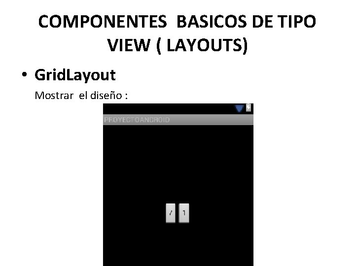 COMPONENTES BASICOS DE TIPO VIEW ( LAYOUTS) • Grid. Layout Mostrar el diseño :