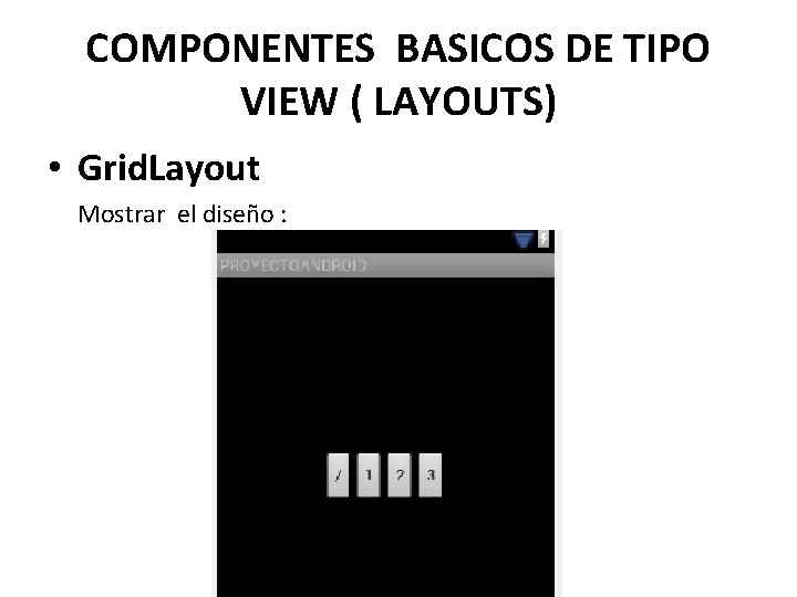 COMPONENTES BASICOS DE TIPO VIEW ( LAYOUTS) • Grid. Layout Mostrar el diseño :