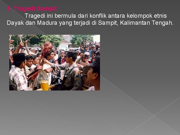 3. Tragedi Sampit Tragedi ini bermula dari konflik antara kelompok etnis Dayak dan Madura 3. Tragedi Sampit Tragedi ini bermula dari konflik antara kelompok etnis Dayak dan Madura