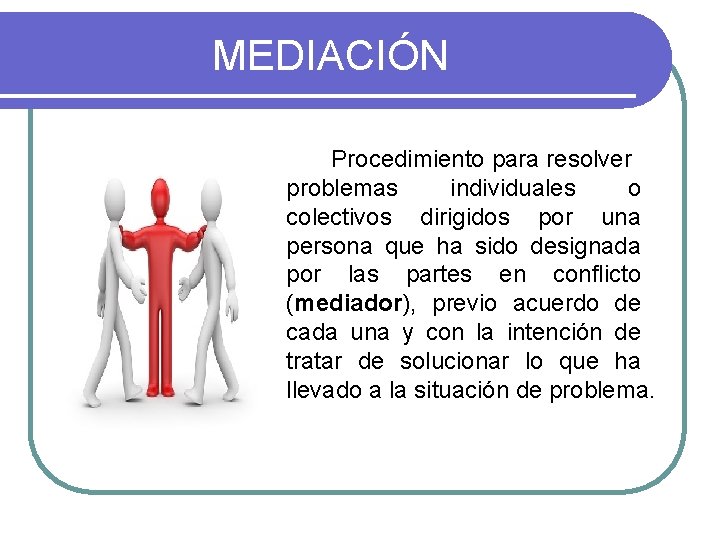 MEDIACIÓN Procedimiento para resolver problemas individuales o colectivos dirigidos por una persona que ha