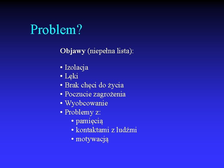 Problem? Objawy (niepełna lista): • Izolacja • Lęki • Brak chęci do życia •