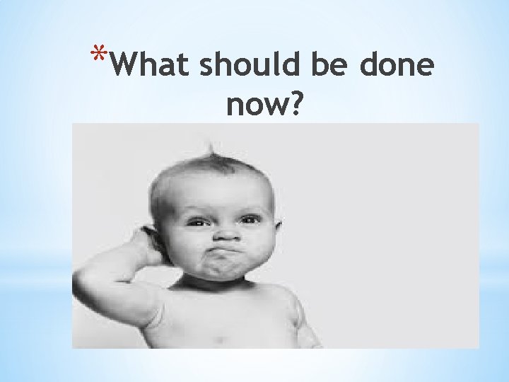 *What should be done now? 