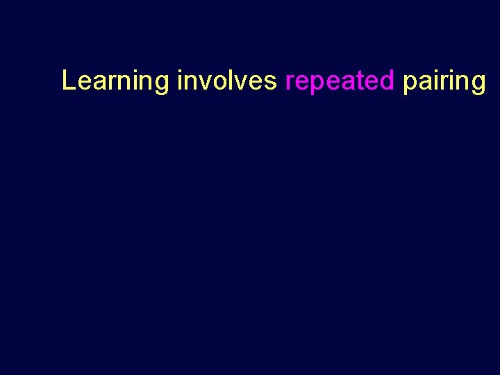 Learning involves repeated pairing Learning involves repeated pairing