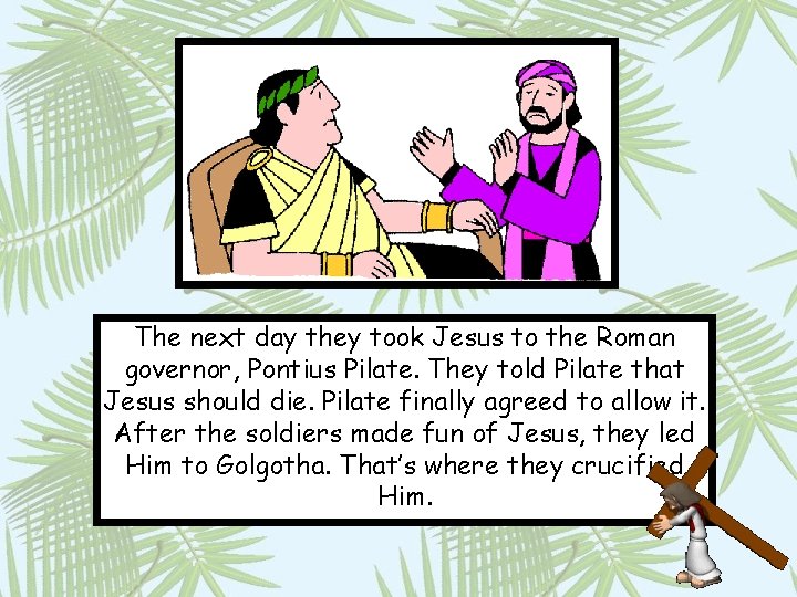 The next day they took Jesus to the Roman governor, Pontius Pilate. They told