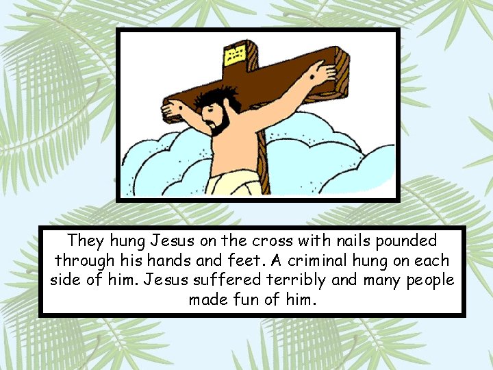 They hung Jesus on the cross with nails pounded through his hands and feet.