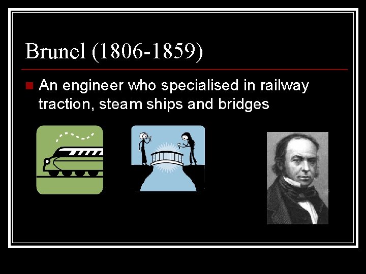 Brunel (1806 -1859) n An engineer who specialised in railway traction, steam ships and