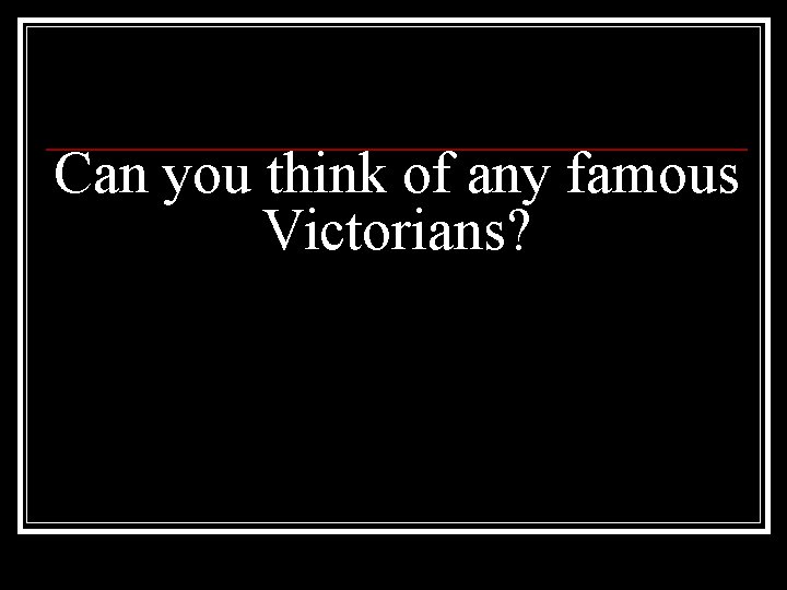 Can you think of any famous Victorians? 