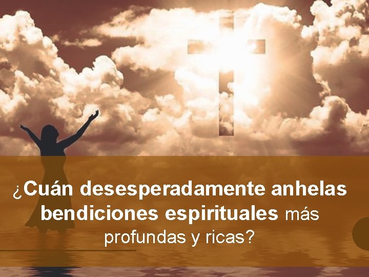 ¿Cuán desesperadamente anhelas bendiciones espirituales más profundas y ricas? 