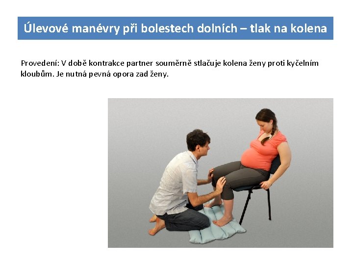 Úlevové manévry při bolestech dolních – tlak na kolena Provedení: V době kontrakce partner