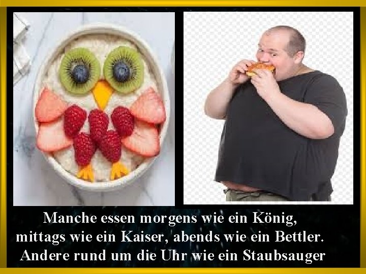 Manche essen morgens wie ein König, mittags wie ein Kaiser, abends wie ein Bettler.