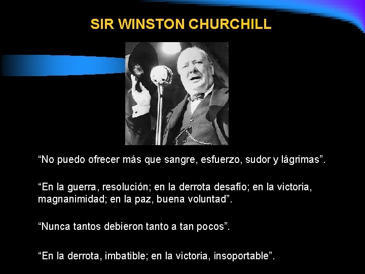 SIR WINSTON CHURCHILL “No puedo ofrecer más que sangre, esfuerzo, sudor y lágrimas”. “En