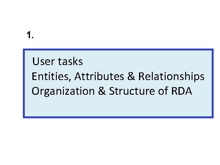 1. User tasks Entities, Attributes & Relationships Organization & Structure of RDA 