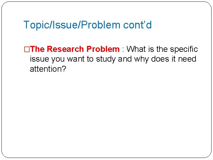 Topic/Issue/Problem cont’d �The Research Problem : What is the specific issue you want to