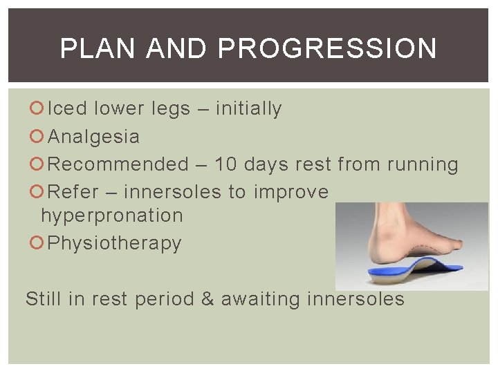 PLAN AND PROGRESSION Iced lower legs – initially Analgesia Recommended – 10 days rest PLAN AND PROGRESSION Iced lower legs – initially Analgesia Recommended – 10 days rest