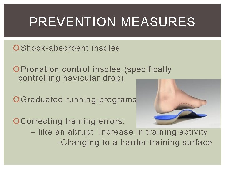 PREVENTION MEASURES Shock-absorbent insoles Pronation control insoles (specifically controlling navicular drop) Graduated running programs