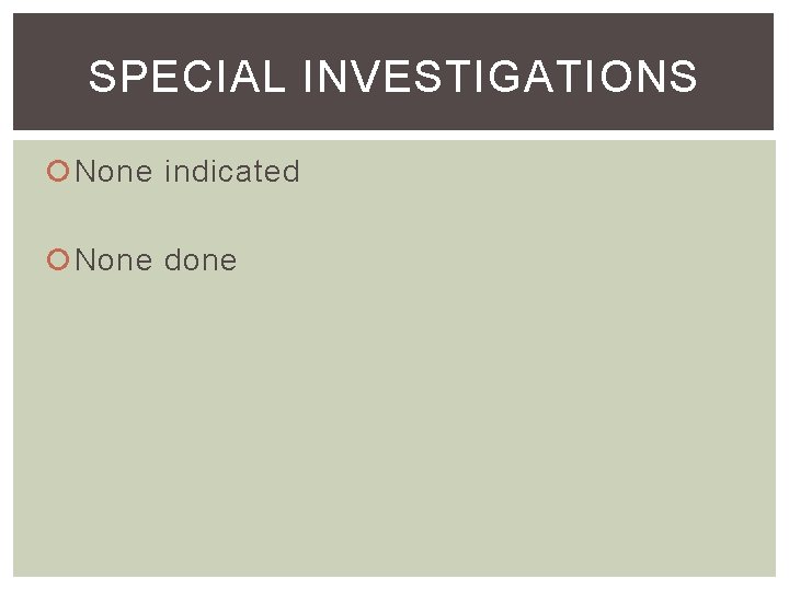 SPECIAL INVESTIGATIONS None indicated None done 