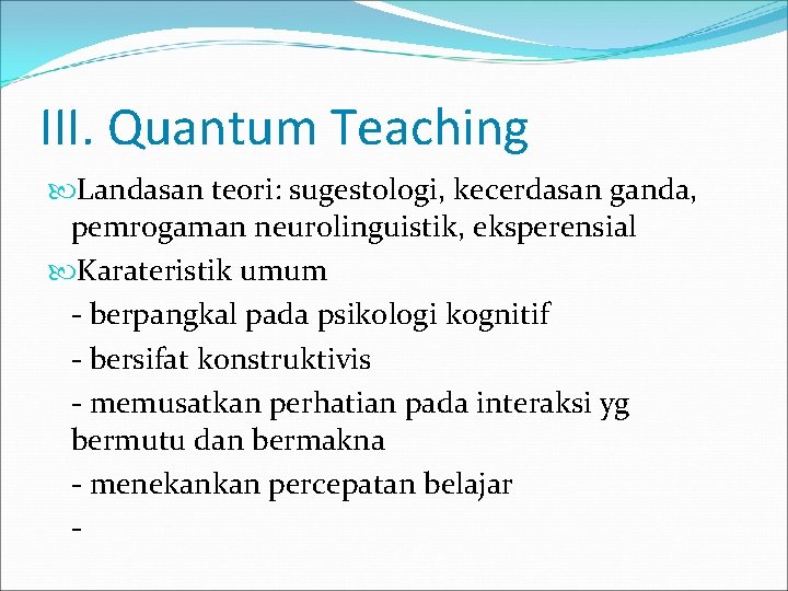 III. Quantum Teaching Landasan teori: sugestologi, kecerdasan ganda, pemrogaman neurolinguistik, eksperensial Karateristik umum -