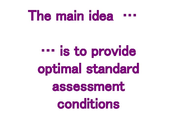 The main idea … … is to provide optimal standard assessment conditions 