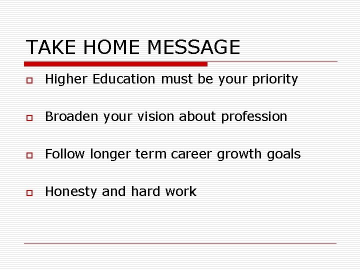 TAKE HOME MESSAGE o Higher Education must be your priority o Broaden your vision