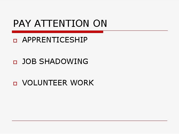 PAY ATTENTION ON o APPRENTICESHIP o JOB SHADOWING o VOLUNTEER WORK 
