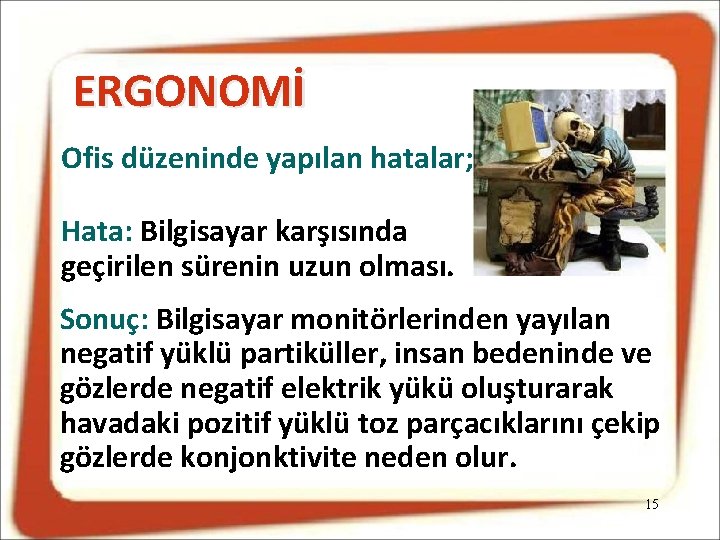 ERGONOMİ Ofis düzeninde yapılan hatalar; Hata: Bilgisayar karşısında geçirilen sürenin uzun olması. Sonuç: Bilgisayar