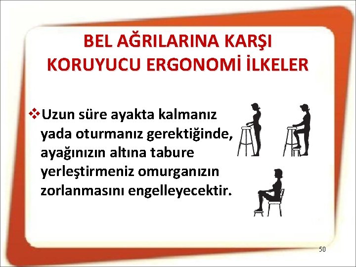 BEL AĞRILARINA KARŞI KORUYUCU ERGONOMİ İLKELER Uzun süre ayakta kalmanız yada oturmanız gerektiğinde, ayağınızın