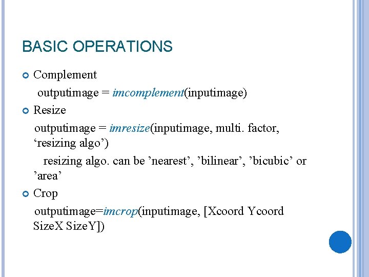 BASIC OPERATIONS Complement outputimage = imcomplement(inputimage) Resize outputimage = imresize(inputimage, multi. factor, ‘resizing algo’)