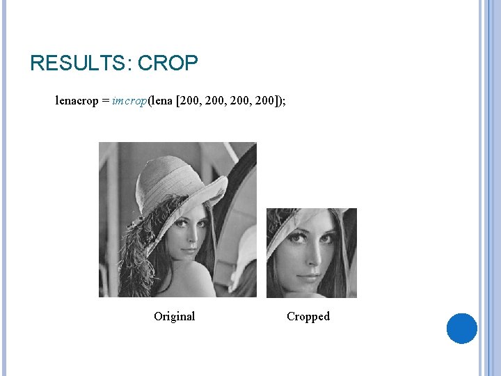 RESULTS: CROP lenacrop = imcrop(lena [200, 200]); Original Cropped 