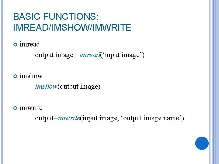 BASIC FUNCTIONS: IMREAD/IMSHOW/IMWRITE imread output image= imread(‘input image’) imshow(output image) imwrite output=imwrite(input image, ‘output