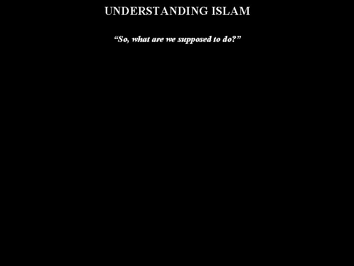 UNDERSTANDING ISLAM “So, what are we supposed to do? ” 