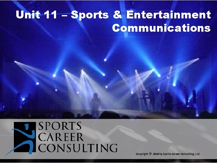 Unit 11 – Sports & Entertainment Communications Copyright © 2010 by Sports Career Consulting,