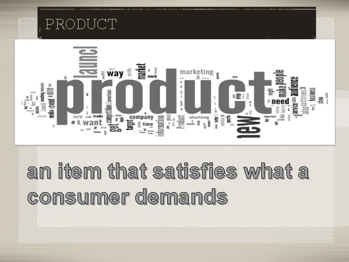 PRODUCT an item that satisfies what a consumer demands 