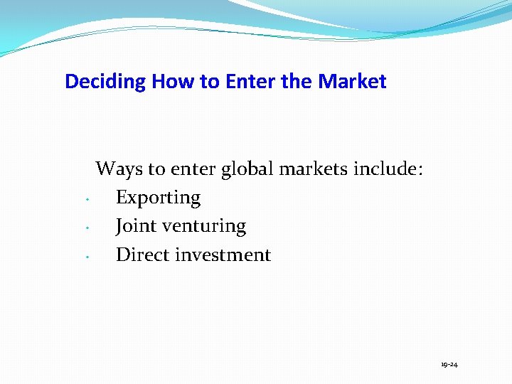 Deciding How to Enter the Market Ways to enter global markets include: • Exporting