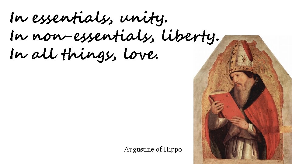 In essentials, unity. In non-essentials, liberty. In all things, love. Augustine of Hippo 