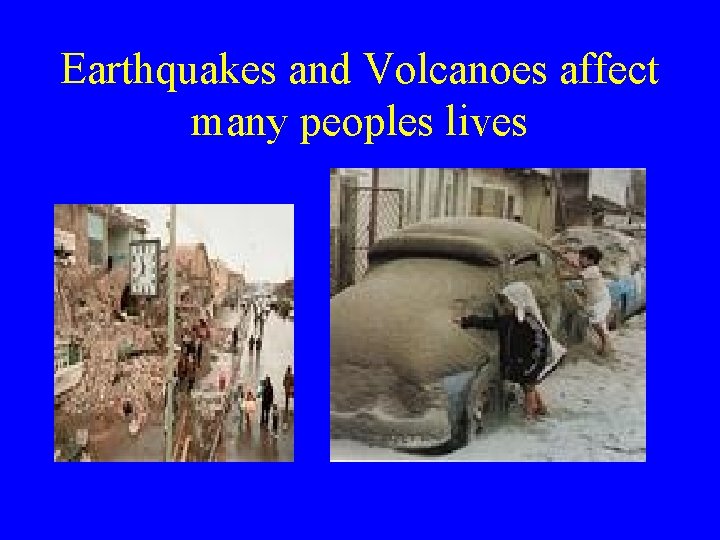 Earthquakes and Volcanoes affect many peoples lives 