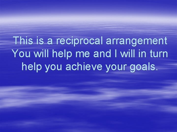 This is a reciprocal arrangement You will help me and I will in turn