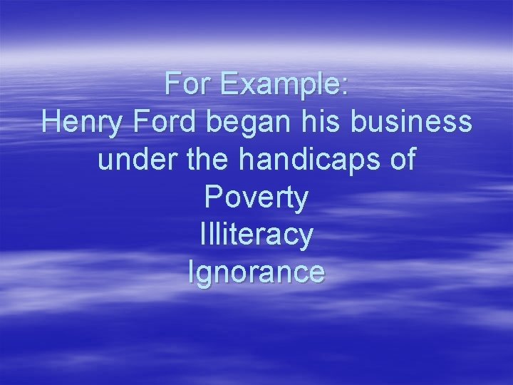 For Example: Henry Ford began his business under the handicaps of Poverty Illiteracy Ignorance