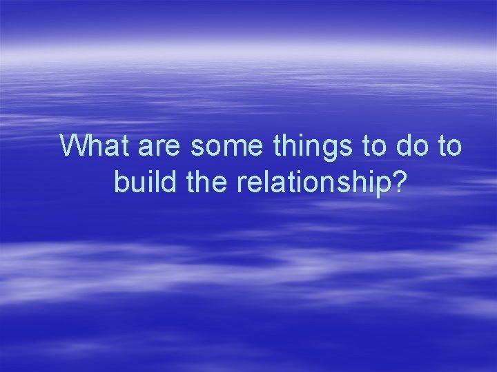 What are some things to do to build the relationship? 