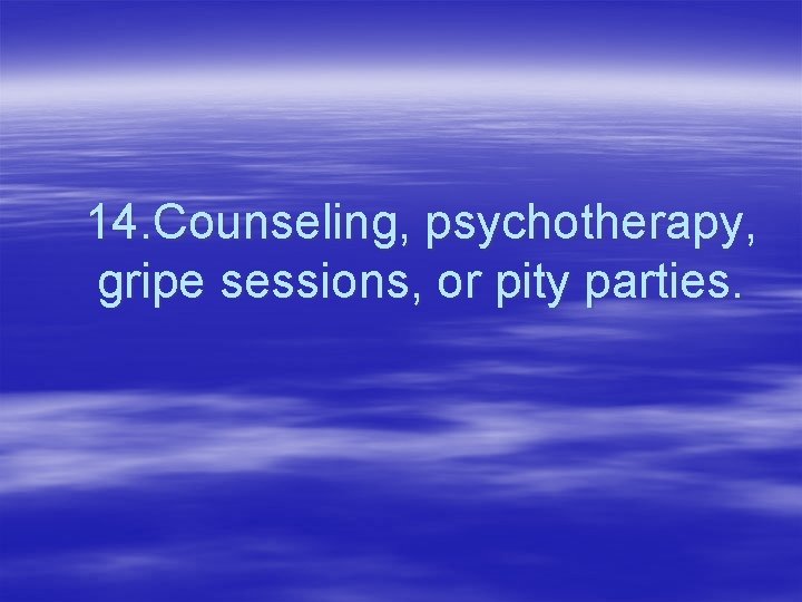 14. Counseling, psychotherapy, gripe sessions, or pity parties. 