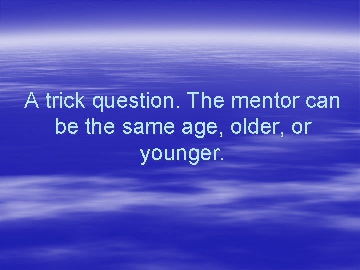 A trick question. The mentor can be the same age, older, or younger. 