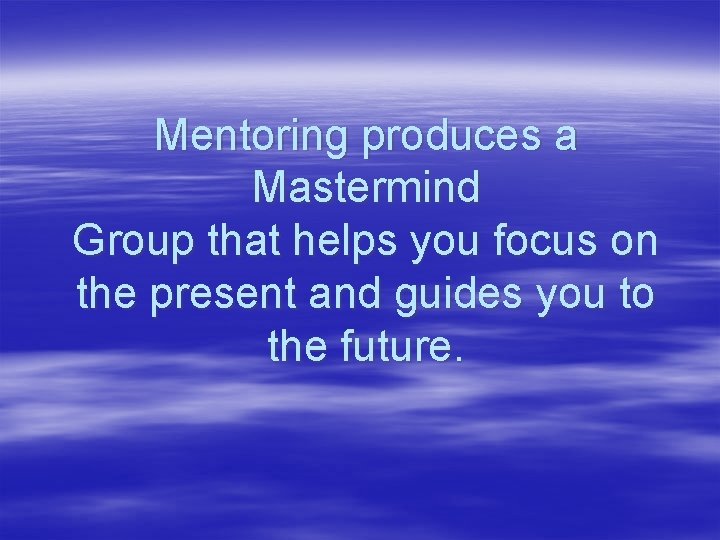 Mentoring produces a Mastermind Group that helps you focus on the present and guides