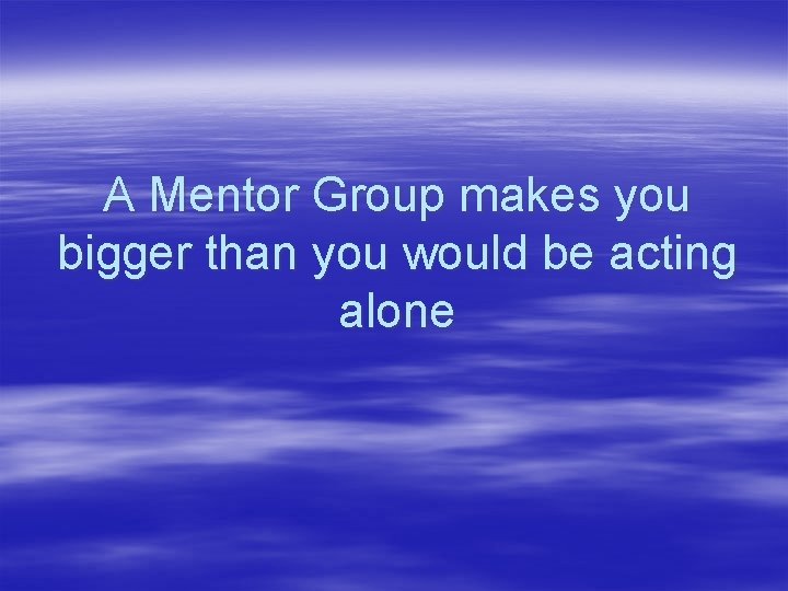 A Mentor Group makes you bigger than you would be acting alone 