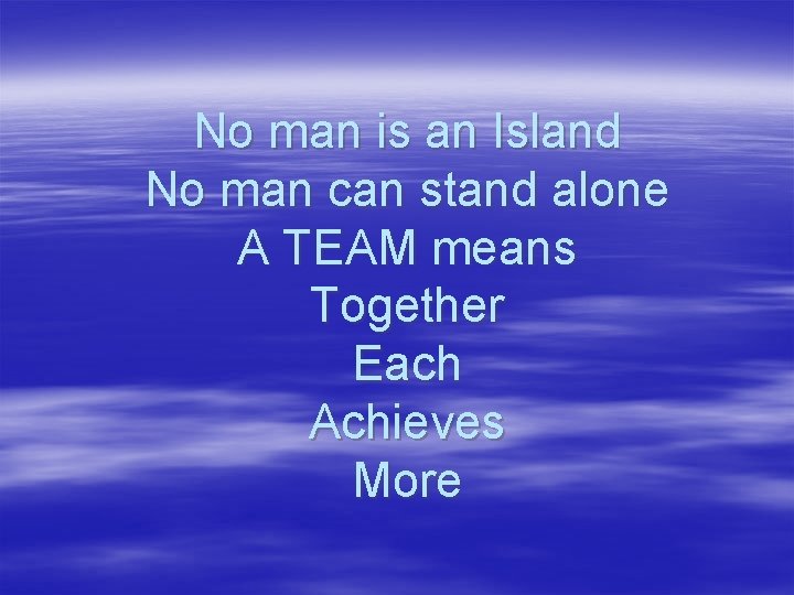No man is an Island No man can stand alone A TEAM means Together